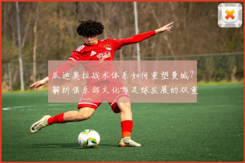 瓜迪奥拉战术体系如何重塑曼城？解析俱乐部文化与足球发展的双重变革