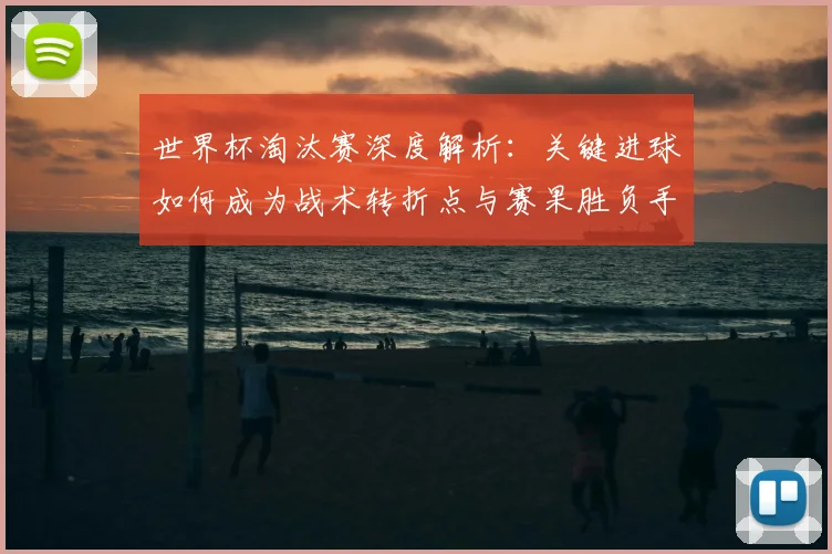 世界杯淘汰赛深度解析:关键进球如何成为战术转折点与赛果胜负手