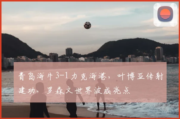 青岛海牛3-1力克海港,叶博亚传射建功,罗森文世界波成亮点