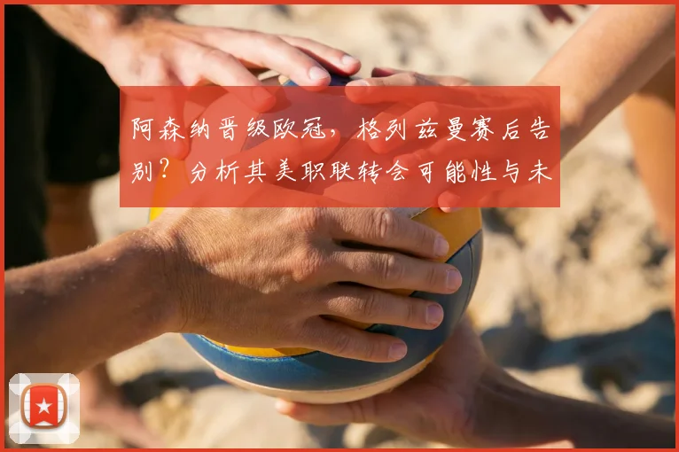 阿森纳晋级欧冠，格列兹曼赛后告别？分析其美职联转会可能性与未来去向