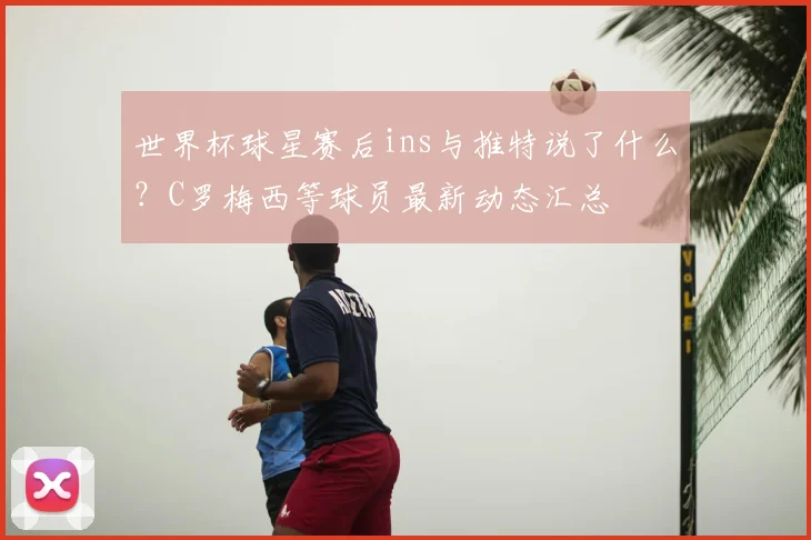 世界杯球星赛后ins与推特说了什么？C罗梅西等球员最新动态汇总