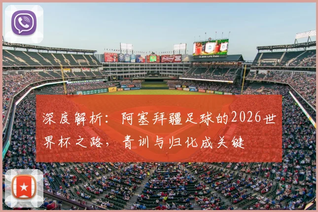 深度解析:阿塞拜疆足球的2026世界杯之路,青训与归化成关键