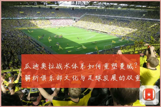 瓜迪奥拉战术体系如何重塑曼城?解析俱乐部文化与足球发展的双重变革
