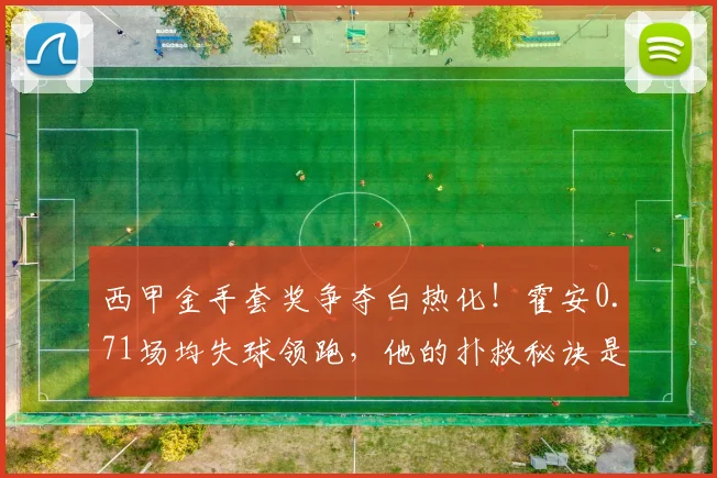 西甲金手套奖争夺白热化!霍安0.71场均失球领跑,他的扑救秘诀是什么?