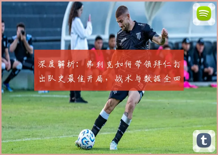 深度解析：弗利克如何带领拜仁打出队史最佳开局，战术与数据全回顾