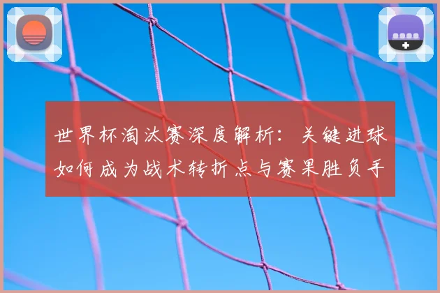 世界杯淘汰赛深度解析：关键进球如何成为战术转折点与赛果胜负手