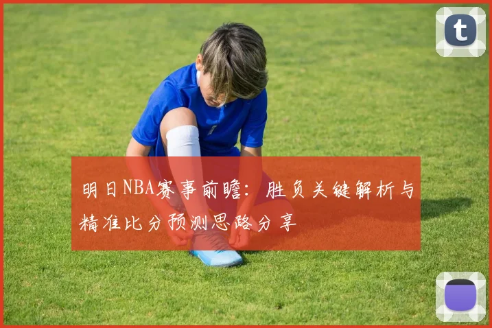明日NBA赛事前瞻：胜负关键解析与精准比分预测思路分享