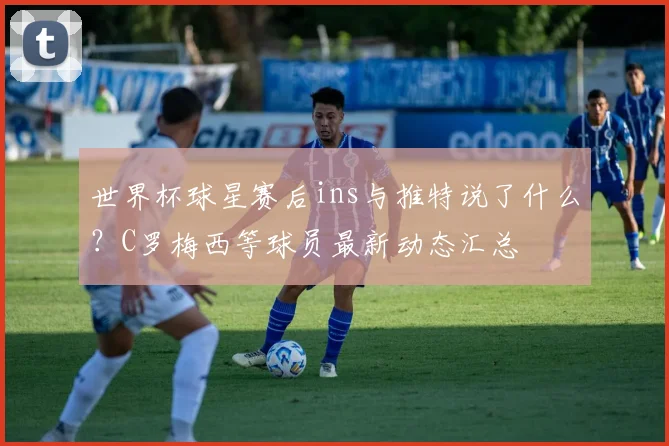 世界杯球星赛后ins与推特说了什么?C罗梅西等球员最新动态汇总
