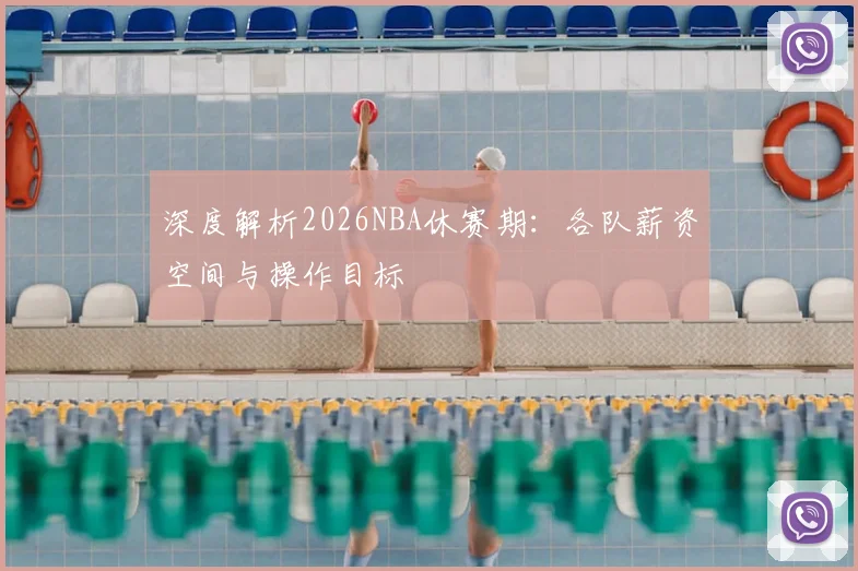 深度解析2026NBA休赛期:各队薪资空间与操作目标